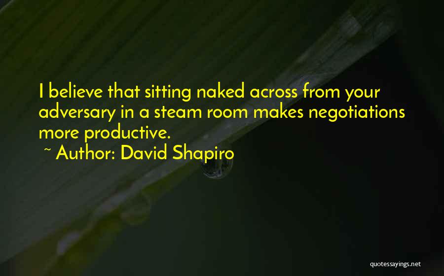 David Shapiro Quotes: I Believe That Sitting Naked Across From Your Adversary In A Steam Room Makes Negotiations More Productive.