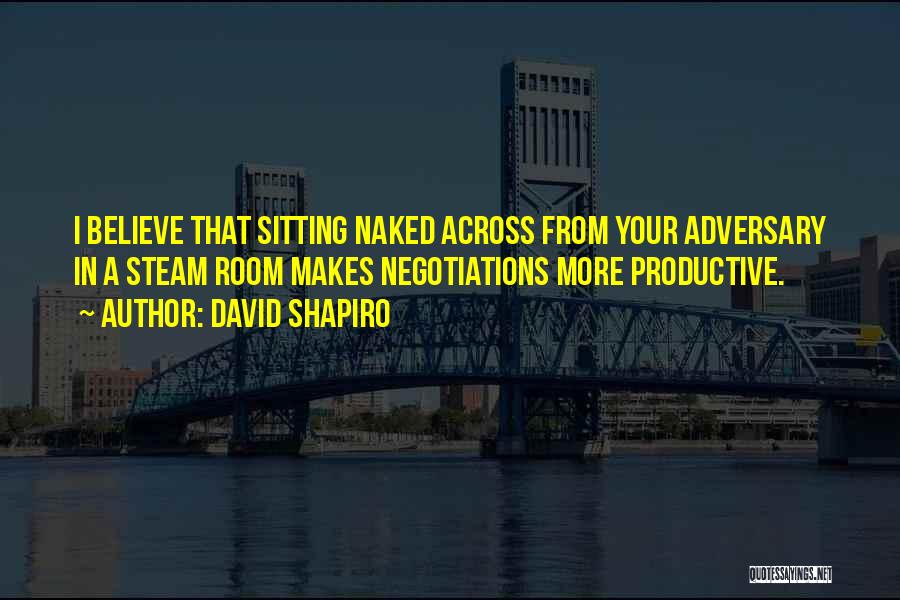 David Shapiro Quotes: I Believe That Sitting Naked Across From Your Adversary In A Steam Room Makes Negotiations More Productive.