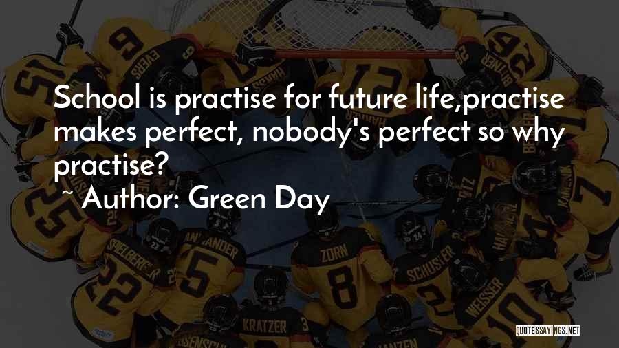 Green Day Quotes: School Is Practise For Future Life,practise Makes Perfect, Nobody's Perfect So Why Practise?