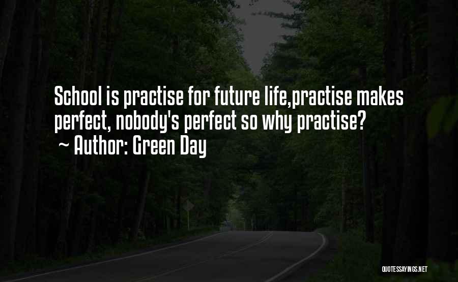 Green Day Quotes: School Is Practise For Future Life,practise Makes Perfect, Nobody's Perfect So Why Practise?