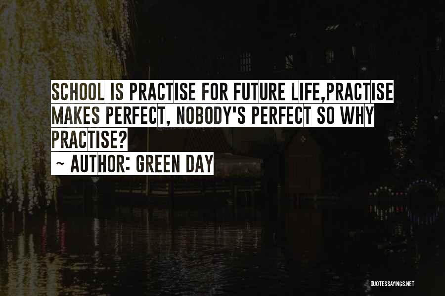 Green Day Quotes: School Is Practise For Future Life,practise Makes Perfect, Nobody's Perfect So Why Practise?