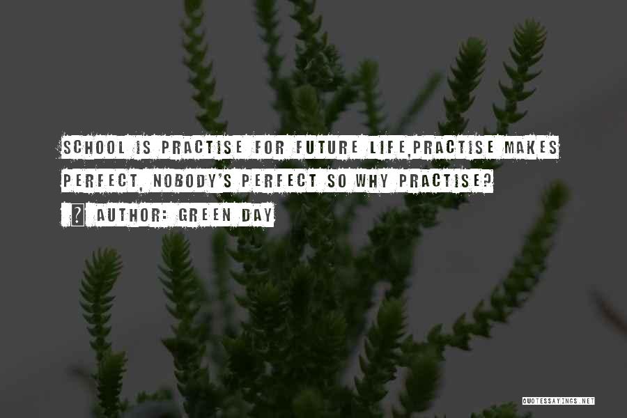 Green Day Quotes: School Is Practise For Future Life,practise Makes Perfect, Nobody's Perfect So Why Practise?