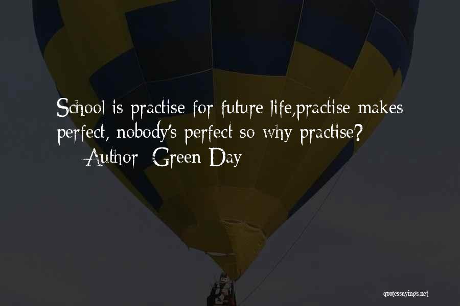 Green Day Quotes: School Is Practise For Future Life,practise Makes Perfect, Nobody's Perfect So Why Practise?