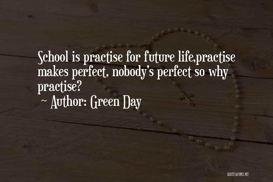 Green Day Quotes: School Is Practise For Future Life,practise Makes Perfect, Nobody's Perfect So Why Practise?