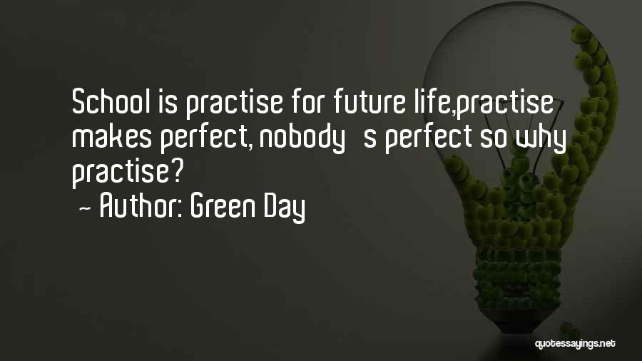 Green Day Quotes: School Is Practise For Future Life,practise Makes Perfect, Nobody's Perfect So Why Practise?