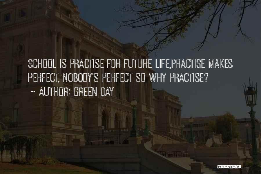 Green Day Quotes: School Is Practise For Future Life,practise Makes Perfect, Nobody's Perfect So Why Practise?