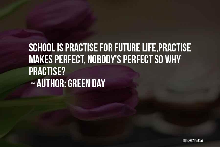 Green Day Quotes: School Is Practise For Future Life,practise Makes Perfect, Nobody's Perfect So Why Practise?