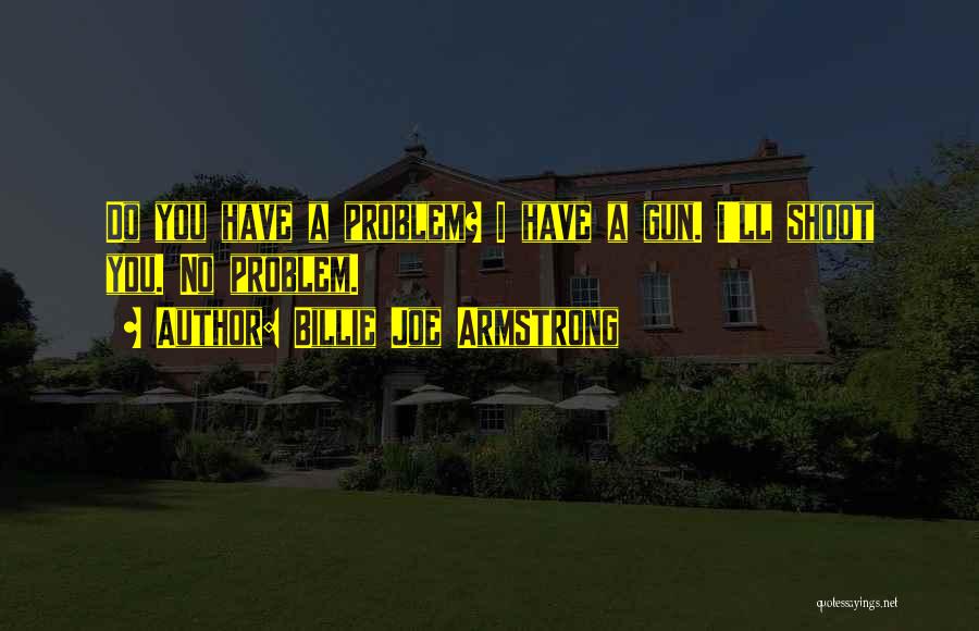Billie Joe Armstrong Quotes: Do You Have A Problem? I Have A Gun. I'll Shoot You. No Problem.