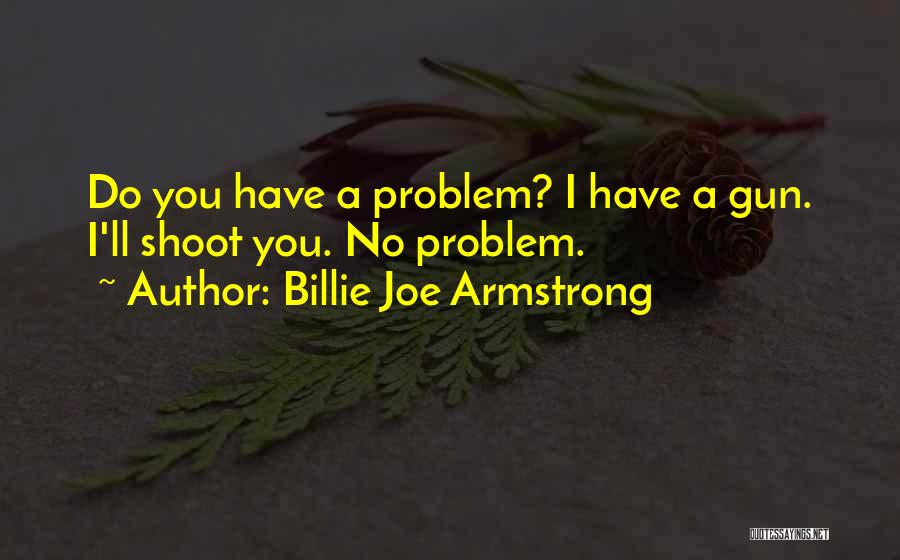 Billie Joe Armstrong Quotes: Do You Have A Problem? I Have A Gun. I'll Shoot You. No Problem.