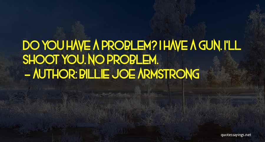 Billie Joe Armstrong Quotes: Do You Have A Problem? I Have A Gun. I'll Shoot You. No Problem.