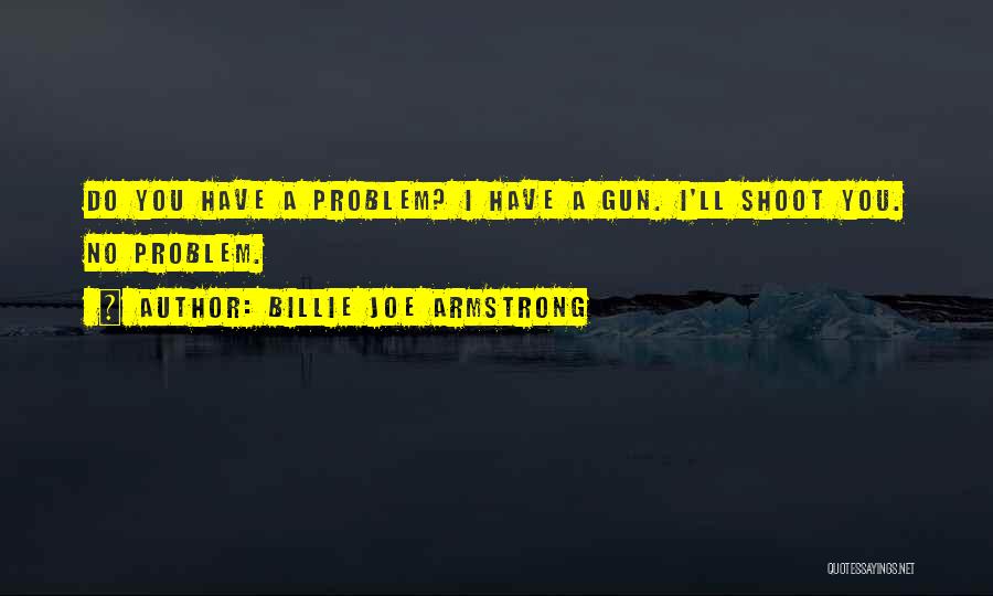 Billie Joe Armstrong Quotes: Do You Have A Problem? I Have A Gun. I'll Shoot You. No Problem.