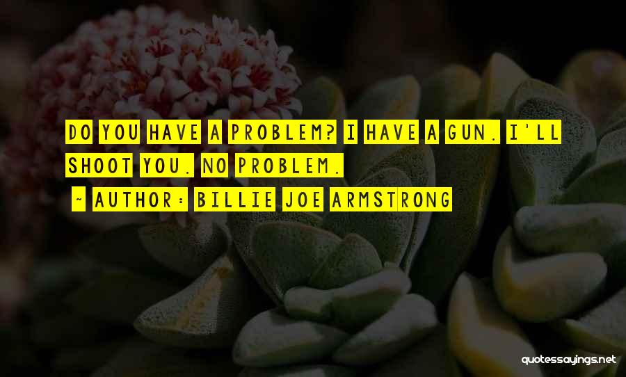 Billie Joe Armstrong Quotes: Do You Have A Problem? I Have A Gun. I'll Shoot You. No Problem.