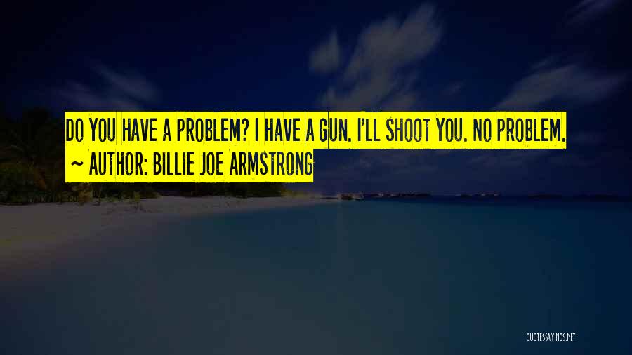 Billie Joe Armstrong Quotes: Do You Have A Problem? I Have A Gun. I'll Shoot You. No Problem.