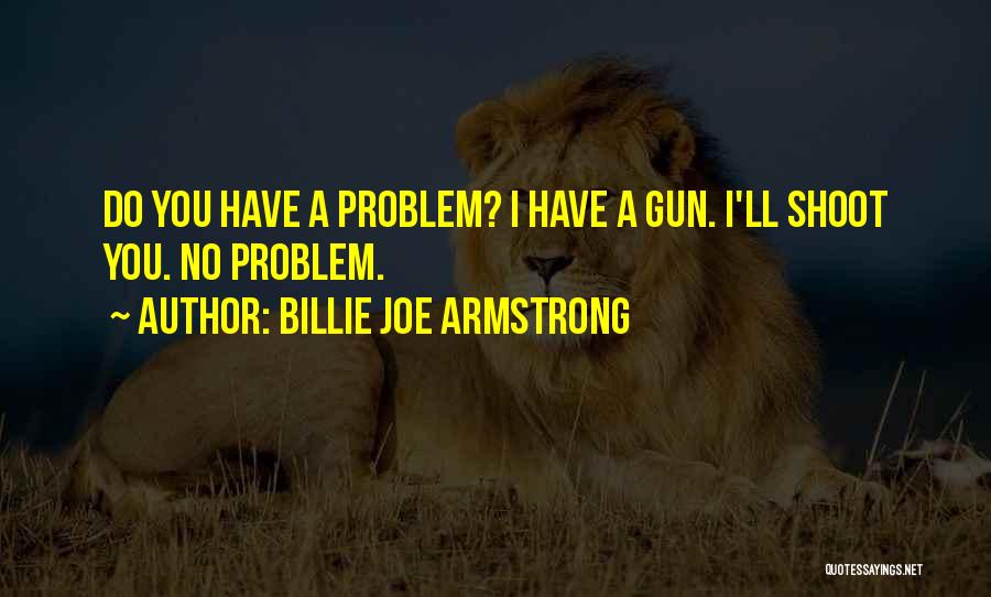 Billie Joe Armstrong Quotes: Do You Have A Problem? I Have A Gun. I'll Shoot You. No Problem.