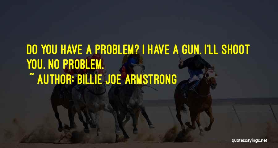 Billie Joe Armstrong Quotes: Do You Have A Problem? I Have A Gun. I'll Shoot You. No Problem.