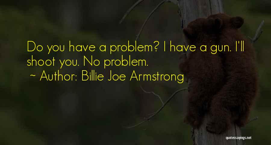 Billie Joe Armstrong Quotes: Do You Have A Problem? I Have A Gun. I'll Shoot You. No Problem.