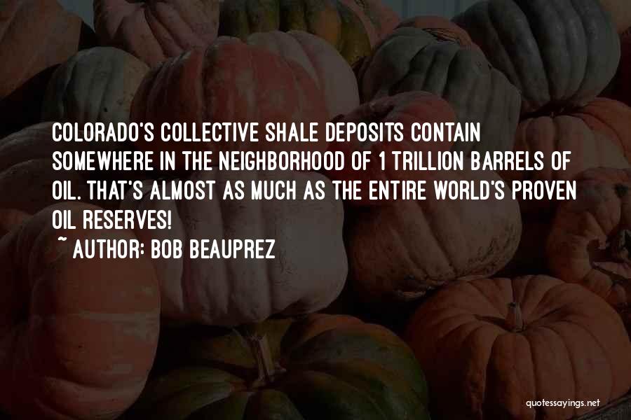 Bob Beauprez Quotes: Colorado's Collective Shale Deposits Contain Somewhere In The Neighborhood Of 1 Trillion Barrels Of Oil. That's Almost As Much As