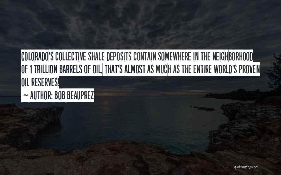 Bob Beauprez Quotes: Colorado's Collective Shale Deposits Contain Somewhere In The Neighborhood Of 1 Trillion Barrels Of Oil. That's Almost As Much As