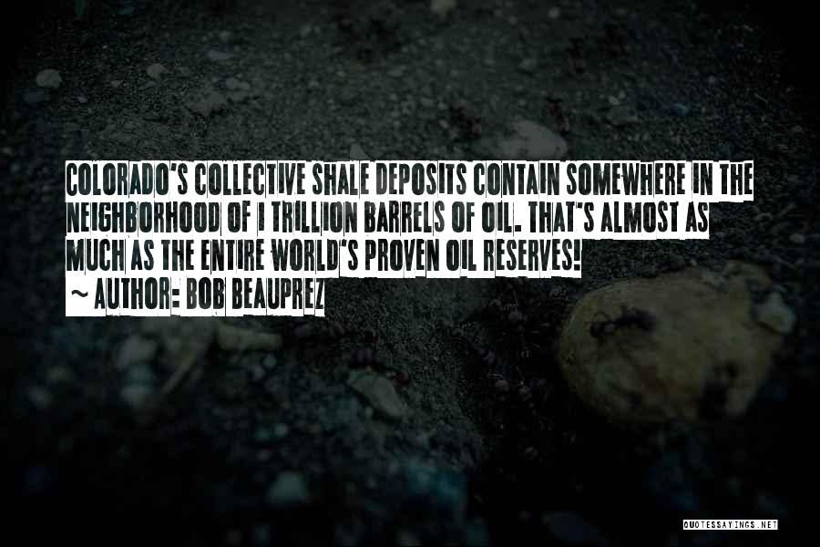 Bob Beauprez Quotes: Colorado's Collective Shale Deposits Contain Somewhere In The Neighborhood Of 1 Trillion Barrels Of Oil. That's Almost As Much As