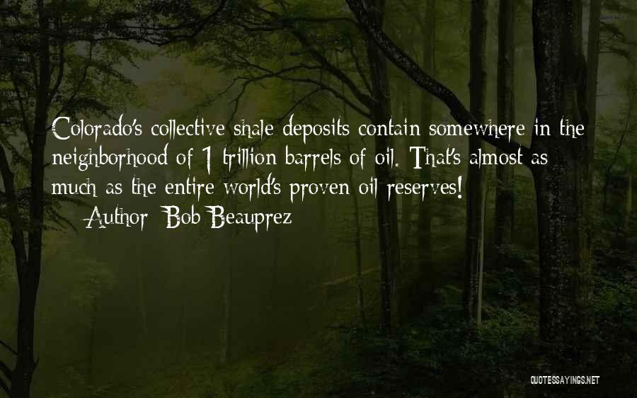 Bob Beauprez Quotes: Colorado's Collective Shale Deposits Contain Somewhere In The Neighborhood Of 1 Trillion Barrels Of Oil. That's Almost As Much As