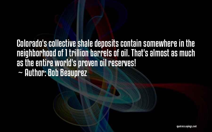Bob Beauprez Quotes: Colorado's Collective Shale Deposits Contain Somewhere In The Neighborhood Of 1 Trillion Barrels Of Oil. That's Almost As Much As