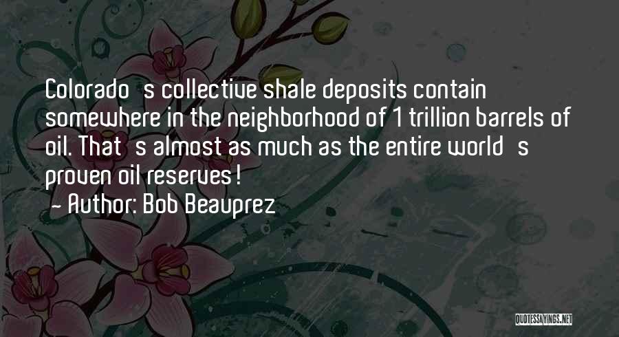 Bob Beauprez Quotes: Colorado's Collective Shale Deposits Contain Somewhere In The Neighborhood Of 1 Trillion Barrels Of Oil. That's Almost As Much As