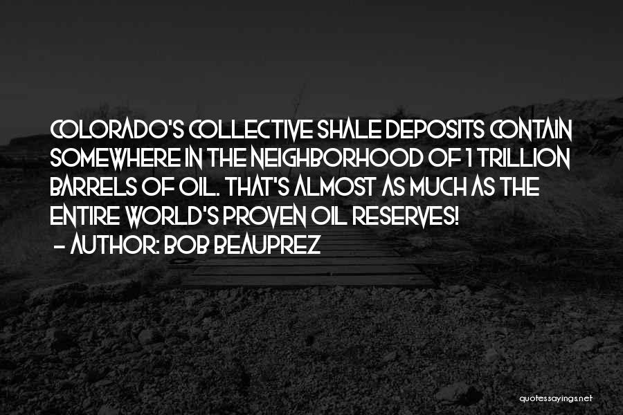 Bob Beauprez Quotes: Colorado's Collective Shale Deposits Contain Somewhere In The Neighborhood Of 1 Trillion Barrels Of Oil. That's Almost As Much As