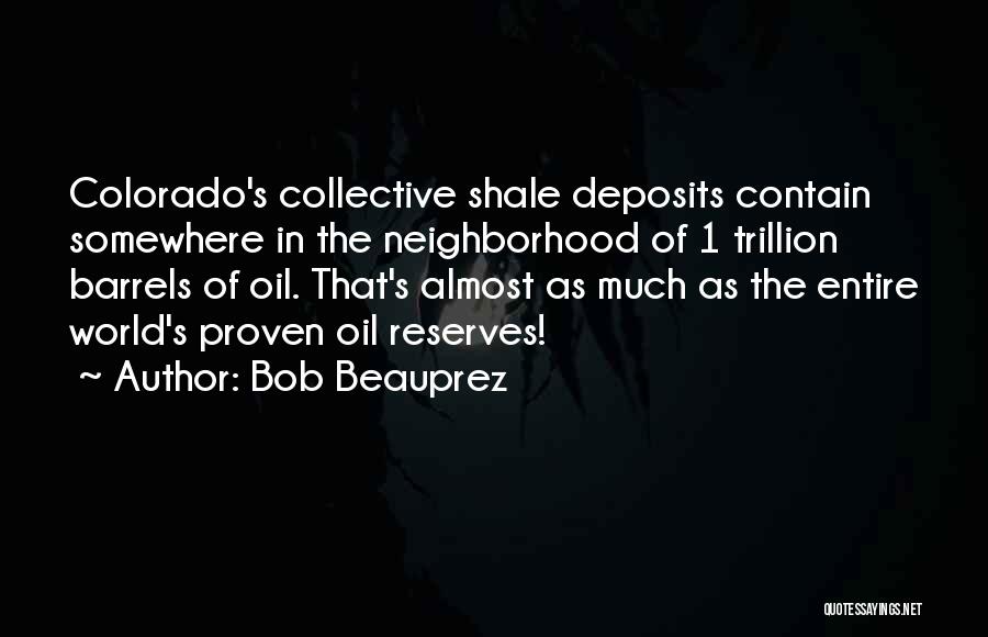 Bob Beauprez Quotes: Colorado's Collective Shale Deposits Contain Somewhere In The Neighborhood Of 1 Trillion Barrels Of Oil. That's Almost As Much As