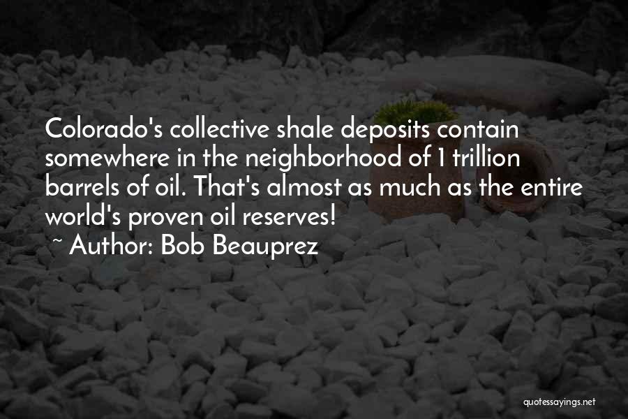 Bob Beauprez Quotes: Colorado's Collective Shale Deposits Contain Somewhere In The Neighborhood Of 1 Trillion Barrels Of Oil. That's Almost As Much As