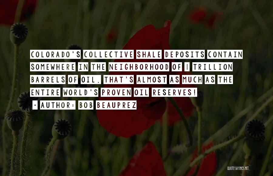 Bob Beauprez Quotes: Colorado's Collective Shale Deposits Contain Somewhere In The Neighborhood Of 1 Trillion Barrels Of Oil. That's Almost As Much As