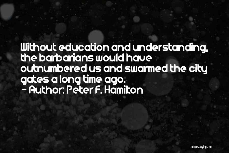 Peter F. Hamilton Quotes: Without Education And Understanding, The Barbarians Would Have Outnumbered Us And Swarmed The City Gates A Long Time Ago.