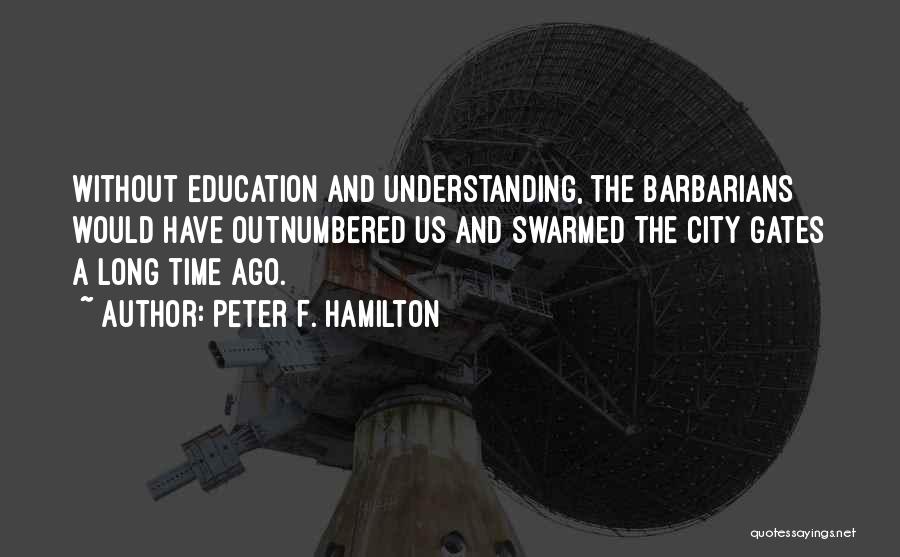 Peter F. Hamilton Quotes: Without Education And Understanding, The Barbarians Would Have Outnumbered Us And Swarmed The City Gates A Long Time Ago.