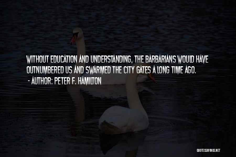 Peter F. Hamilton Quotes: Without Education And Understanding, The Barbarians Would Have Outnumbered Us And Swarmed The City Gates A Long Time Ago.