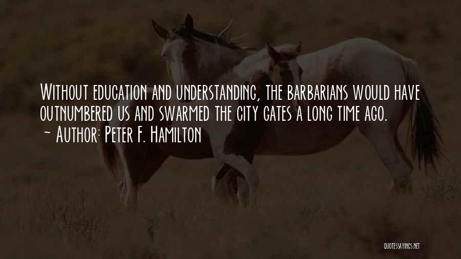 Peter F. Hamilton Quotes: Without Education And Understanding, The Barbarians Would Have Outnumbered Us And Swarmed The City Gates A Long Time Ago.