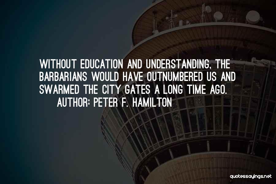 Peter F. Hamilton Quotes: Without Education And Understanding, The Barbarians Would Have Outnumbered Us And Swarmed The City Gates A Long Time Ago.