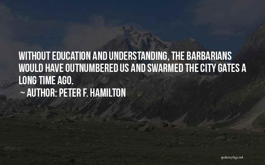 Peter F. Hamilton Quotes: Without Education And Understanding, The Barbarians Would Have Outnumbered Us And Swarmed The City Gates A Long Time Ago.