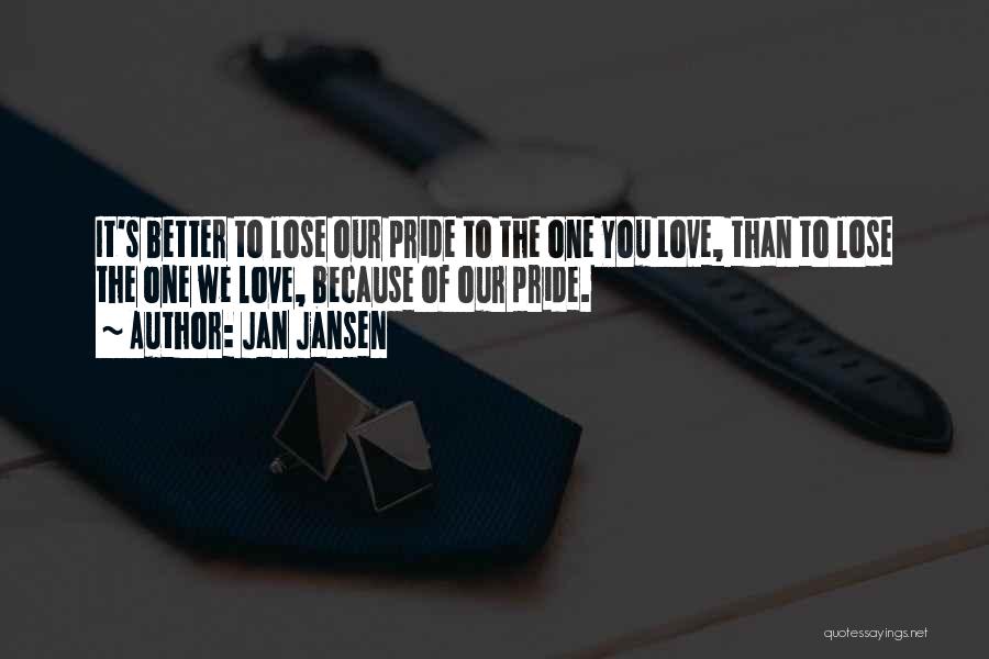 Jan Jansen Quotes: It's Better To Lose Our Pride To The One You Love, Than To Lose The One We Love, Because Of