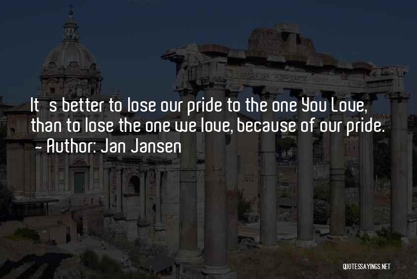 Jan Jansen Quotes: It's Better To Lose Our Pride To The One You Love, Than To Lose The One We Love, Because Of