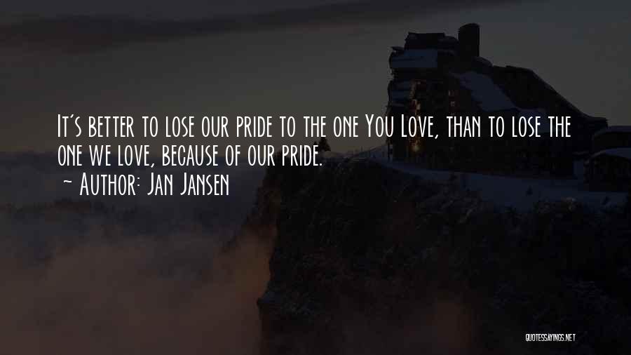 Jan Jansen Quotes: It's Better To Lose Our Pride To The One You Love, Than To Lose The One We Love, Because Of