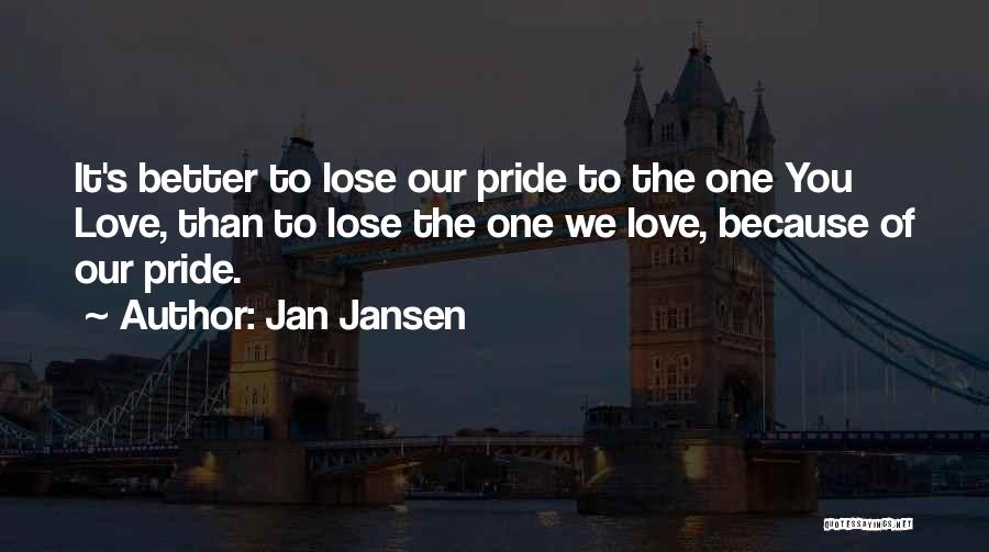 Jan Jansen Quotes: It's Better To Lose Our Pride To The One You Love, Than To Lose The One We Love, Because Of