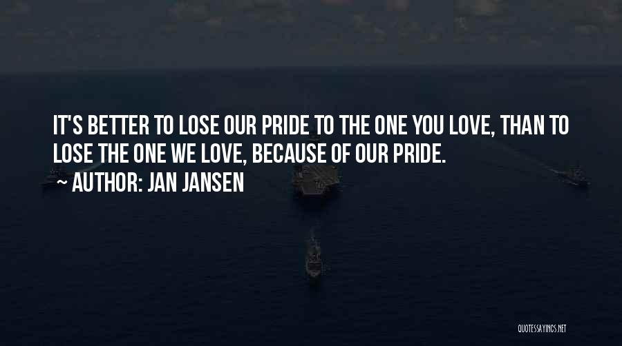 Jan Jansen Quotes: It's Better To Lose Our Pride To The One You Love, Than To Lose The One We Love, Because Of