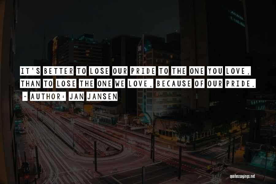 Jan Jansen Quotes: It's Better To Lose Our Pride To The One You Love, Than To Lose The One We Love, Because Of