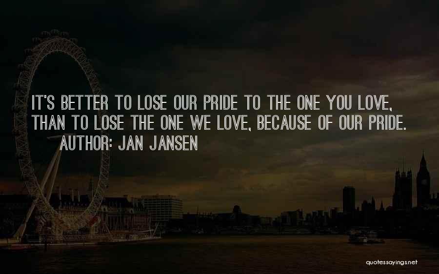 Jan Jansen Quotes: It's Better To Lose Our Pride To The One You Love, Than To Lose The One We Love, Because Of