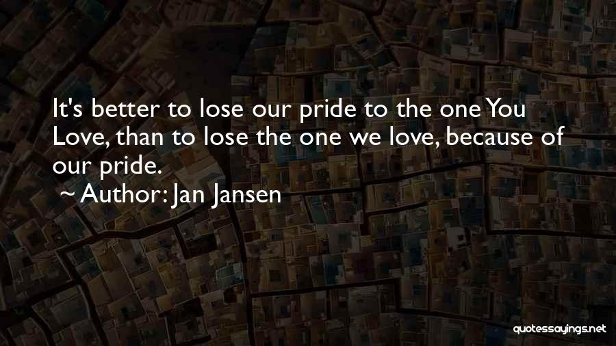 Jan Jansen Quotes: It's Better To Lose Our Pride To The One You Love, Than To Lose The One We Love, Because Of