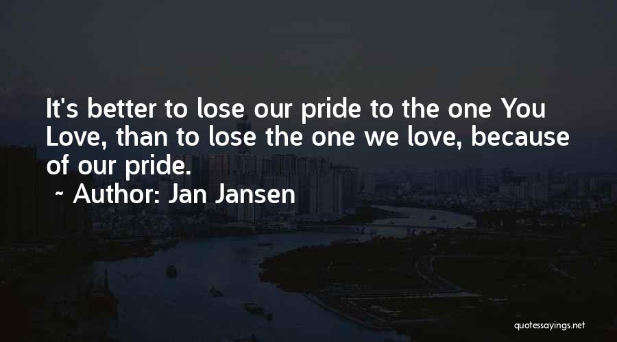 Jan Jansen Quotes: It's Better To Lose Our Pride To The One You Love, Than To Lose The One We Love, Because Of