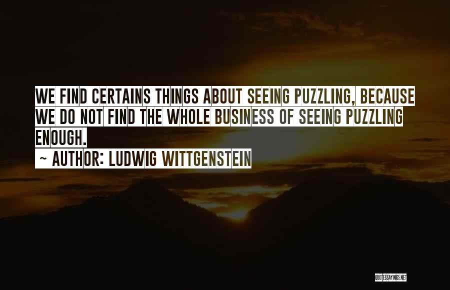 Ludwig Wittgenstein Quotes: We Find Certains Things About Seeing Puzzling, Because We Do Not Find The Whole Business Of Seeing Puzzling Enough.