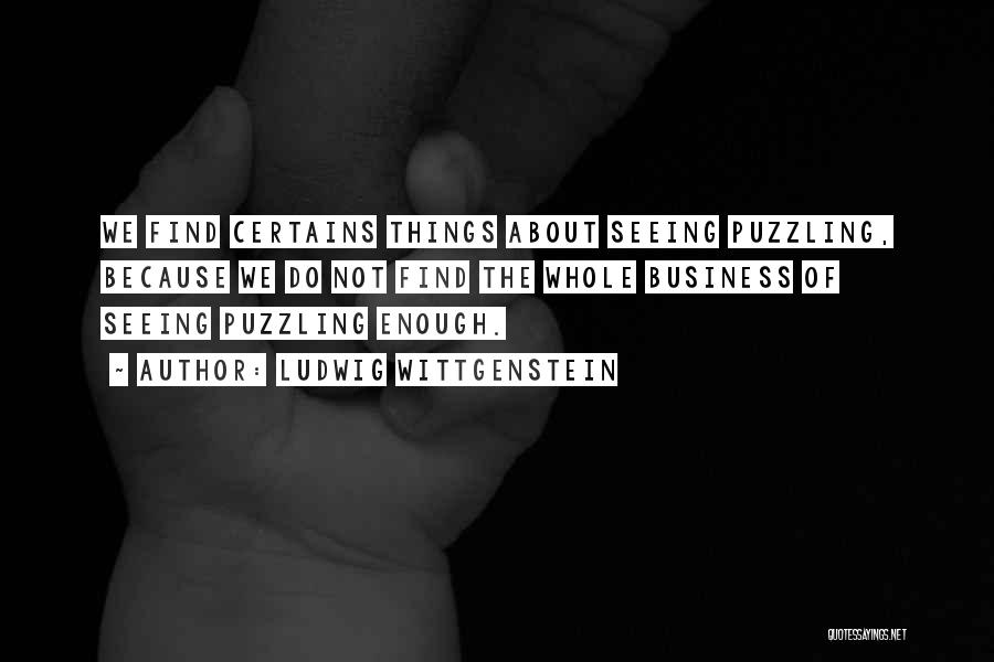 Ludwig Wittgenstein Quotes: We Find Certains Things About Seeing Puzzling, Because We Do Not Find The Whole Business Of Seeing Puzzling Enough.