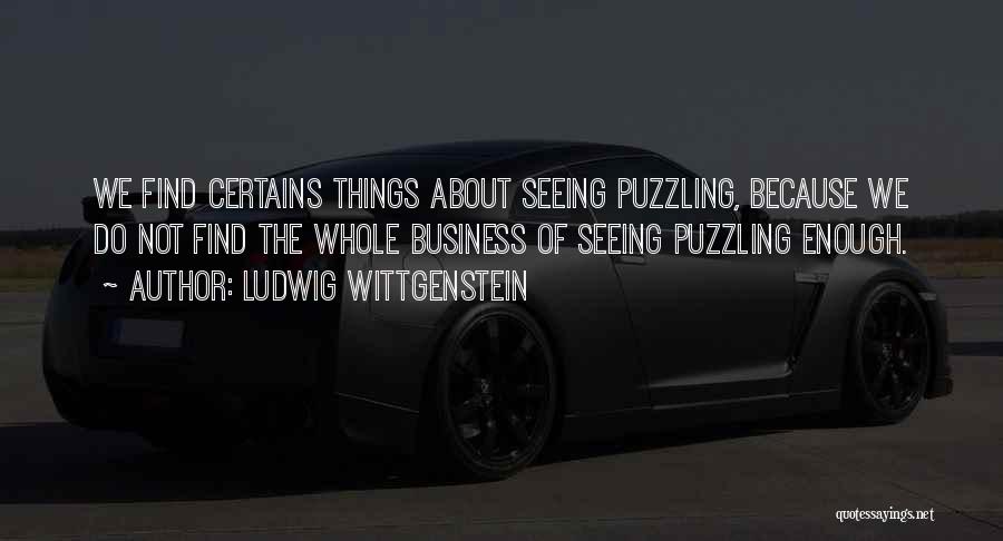 Ludwig Wittgenstein Quotes: We Find Certains Things About Seeing Puzzling, Because We Do Not Find The Whole Business Of Seeing Puzzling Enough.