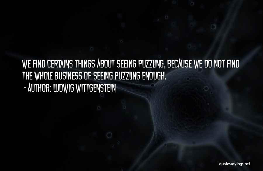 Ludwig Wittgenstein Quotes: We Find Certains Things About Seeing Puzzling, Because We Do Not Find The Whole Business Of Seeing Puzzling Enough.