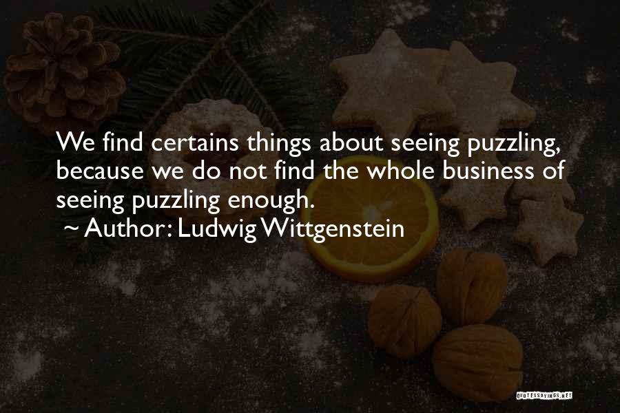 Ludwig Wittgenstein Quotes: We Find Certains Things About Seeing Puzzling, Because We Do Not Find The Whole Business Of Seeing Puzzling Enough.